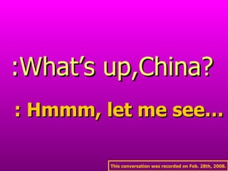 :What’s up,China? : Hmmm, let me see… This conversation was recorded on Feb. 28th, 2008. 
