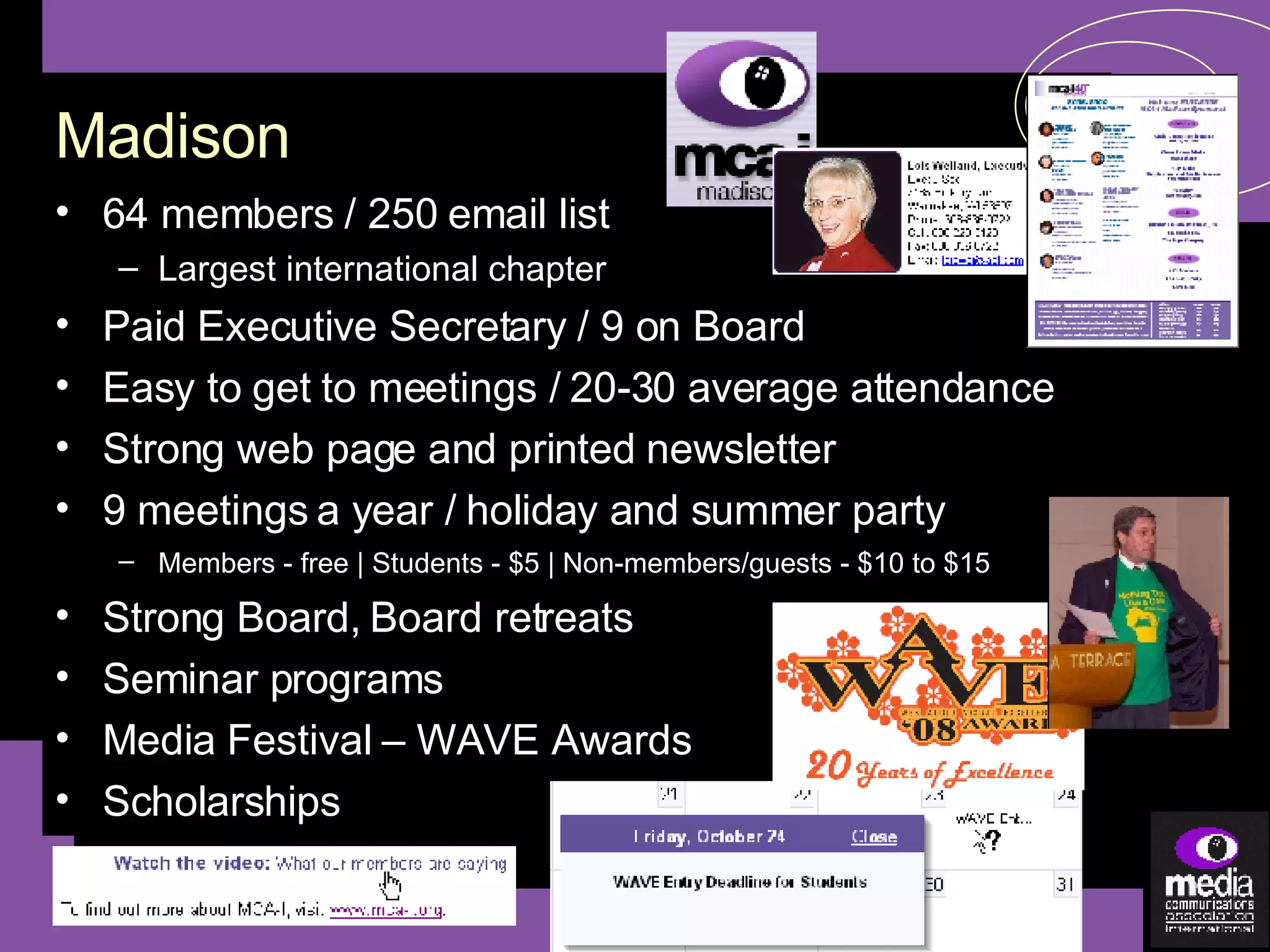 64 members / 250 email list Largest international chapter Paid Executive Secretary / 9 on Board Easy to get to meetings / 20-30 average attendance Strong web page and printed newsletter  9 meetings a year / holiday and summer party Members - free | Students - $5 | Non-members/guests - $10 to $15   Strong Board, Board retreats Seminar programs Media Festival – WAVE Awards Scholarships Madison 