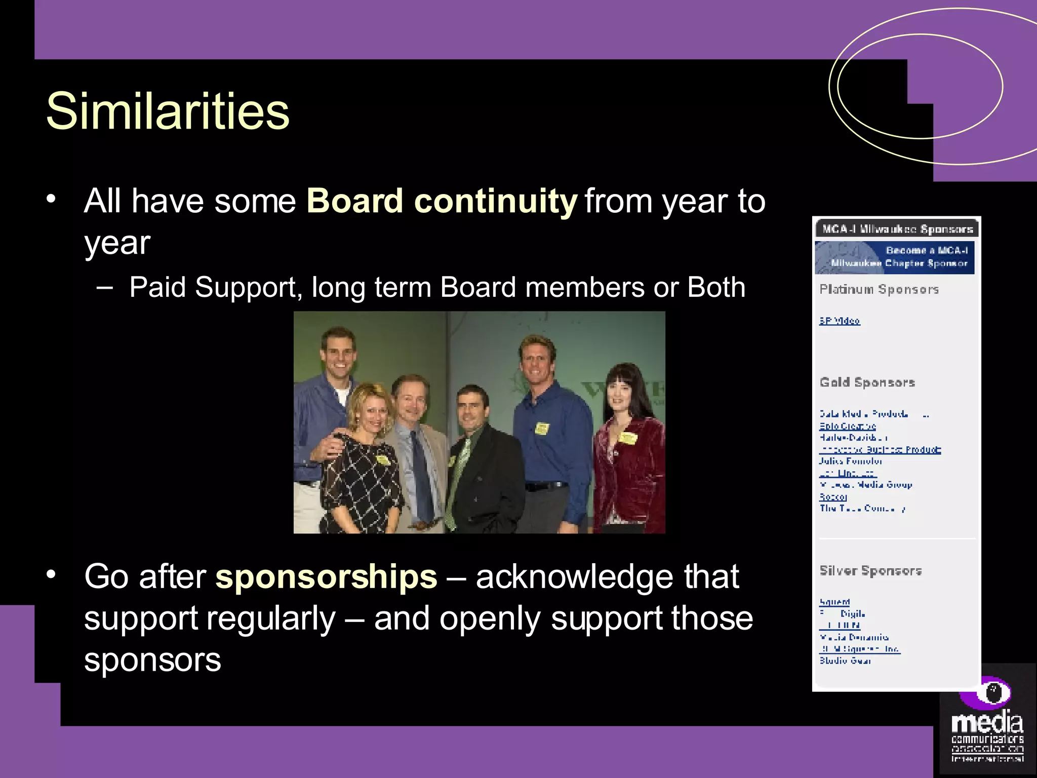 Similarities All have some  Board continuity  from year to year Paid Support, long term Board members or Both Go after  sponsorships  – acknowledge that support regularly – and openly support those sponsors 