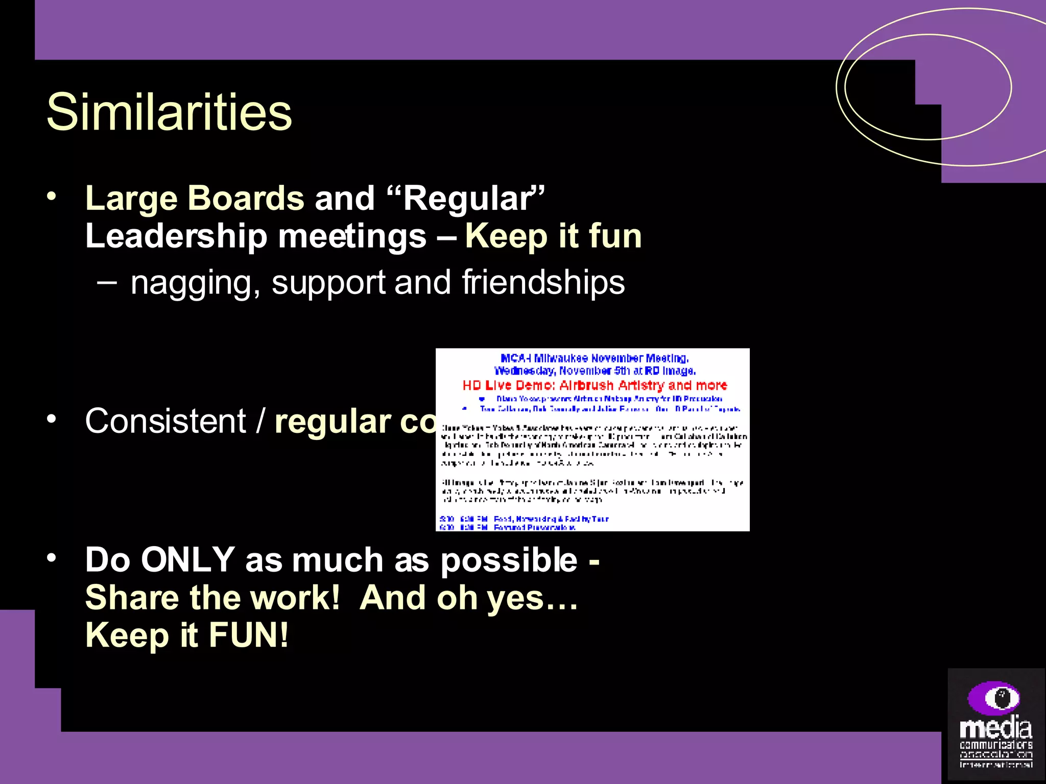 Similarities Large Boards  and “Regular” Leadership meetings –  Keep it fun nagging, support and friendships Consistent /  regular communication Do ONLY as much as possible  - Share the work!  And oh yes… Keep it FUN! 