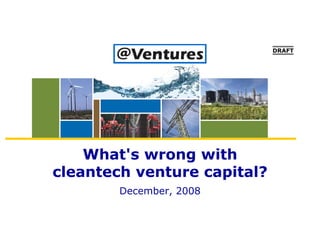 DRAFT




    What's wrong with
cleantech venture capital?
        December, 2008
 