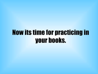 Now its time for practicing in your books. 