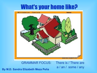 What's your home like? GRAMMAR FOCUS:  There is / There are a / an /  some / any By M.D. Sandra Elizabeth Meza Peña 