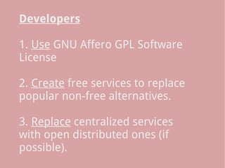 Developers
 
1. Use GNU Affero GPL Software
License
 
2. Create free services to replace
popular non-free alternatives.
 
3. Replace centralized services
with open distributed ones (if
possible).
 
