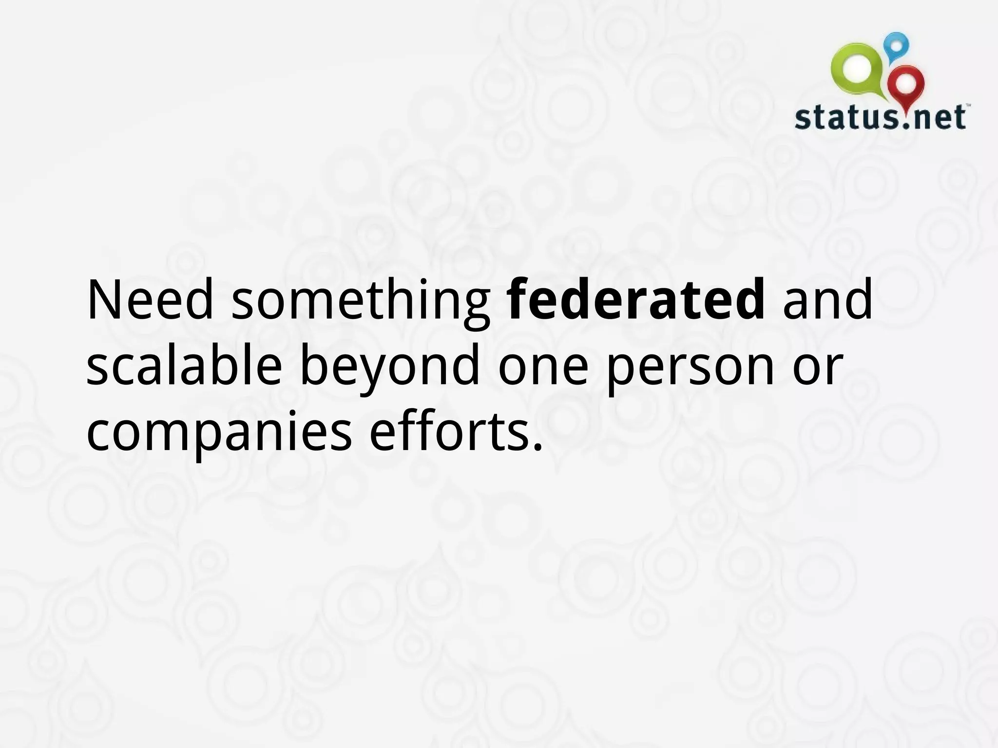 Need something federated and
scalable beyond one person or
companies efforts.
 