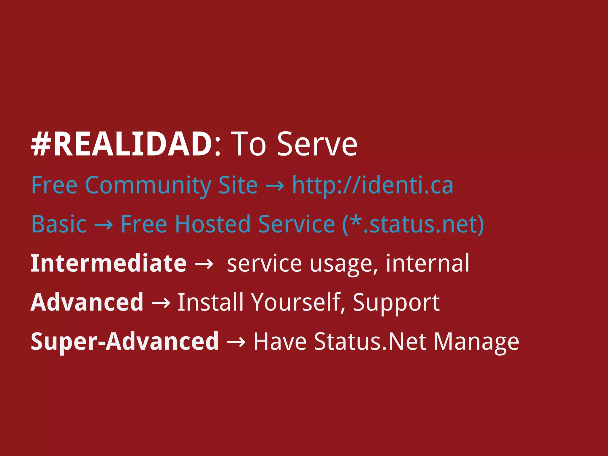 #REALIDAD: To Serve
Free Community Site → http://identi.ca
Basic → Free Hosted Service (*.status.net)
Intermediate → service usage, internal
Advanced → Install Yourself, Support
Super-Advanced → Have Status.Net Manage
 