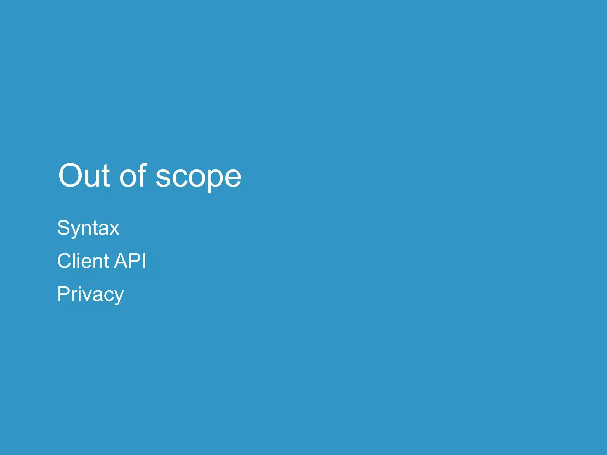 Out of scope
Syntax
Client API
Privacy
 