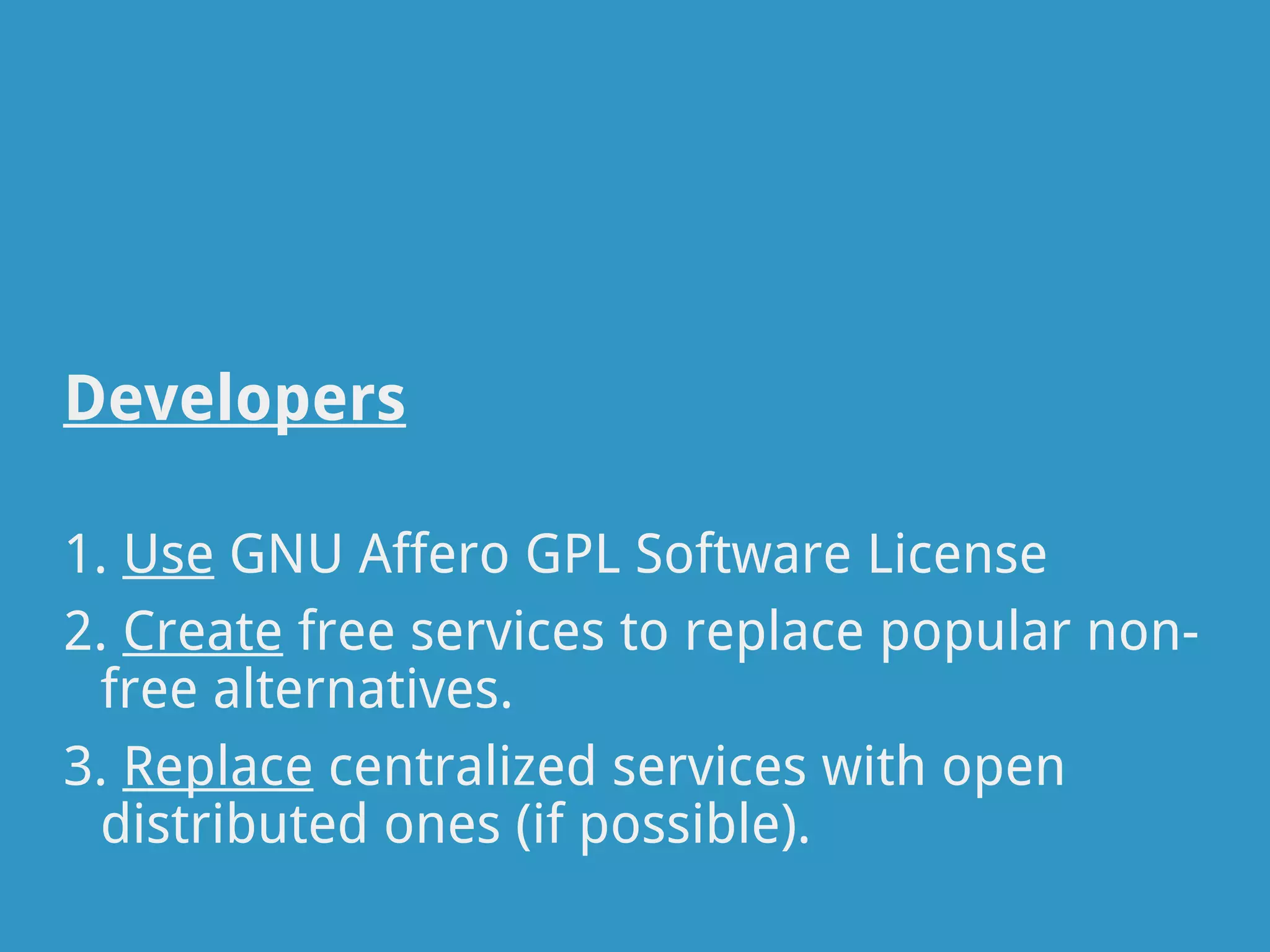 Developers

1. Use GNU Affero GPL Software License
2. Create free services to replace popular non-
 free alternatives.
3. Replace centralized services with open
 distributed ones (if possible).
 