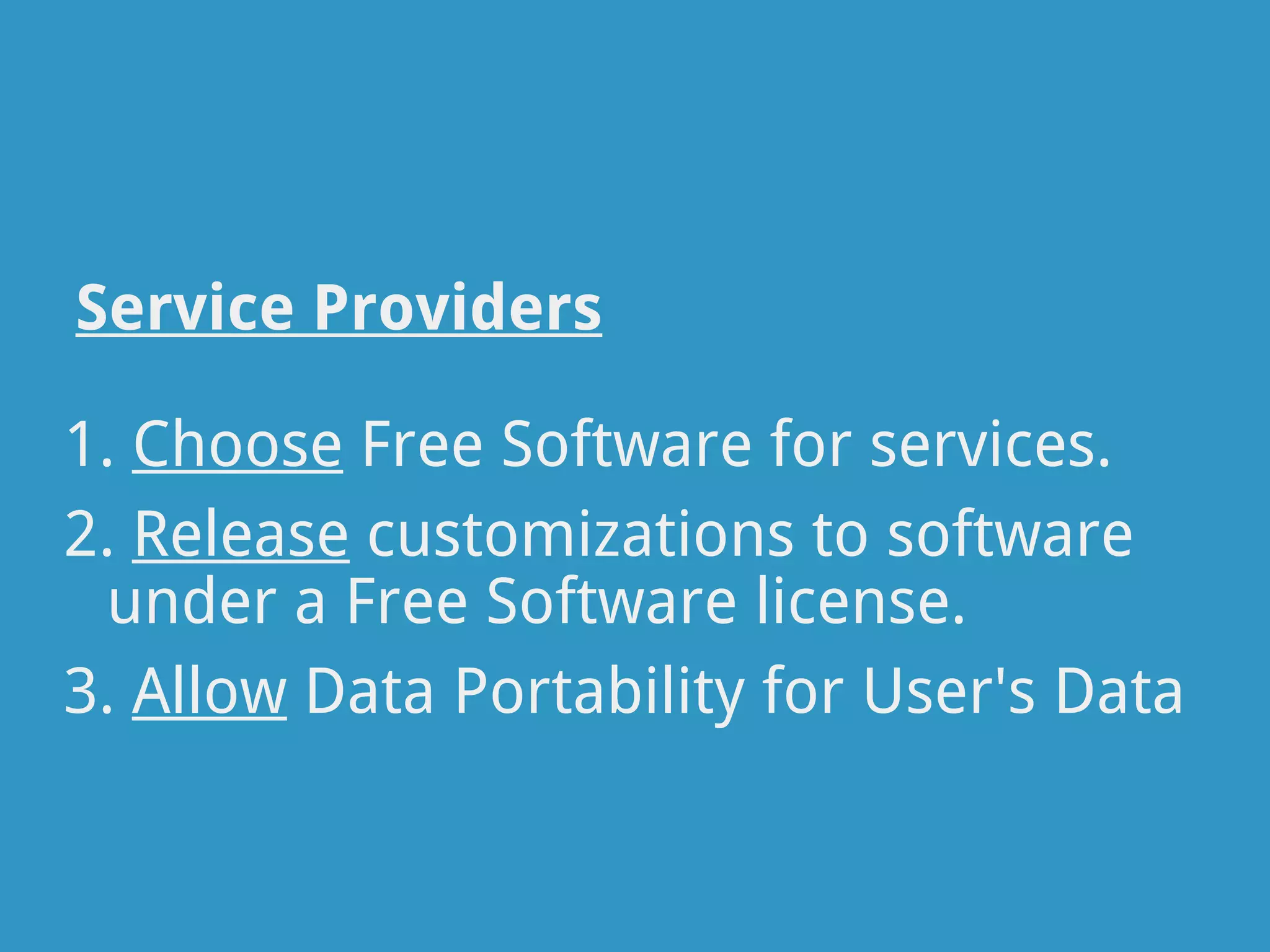 Service Providers

1. Choose Free Software for services.
2. Release customizations to software
 under a Free Software license.
3. Allow Data Portability for User's Data
 