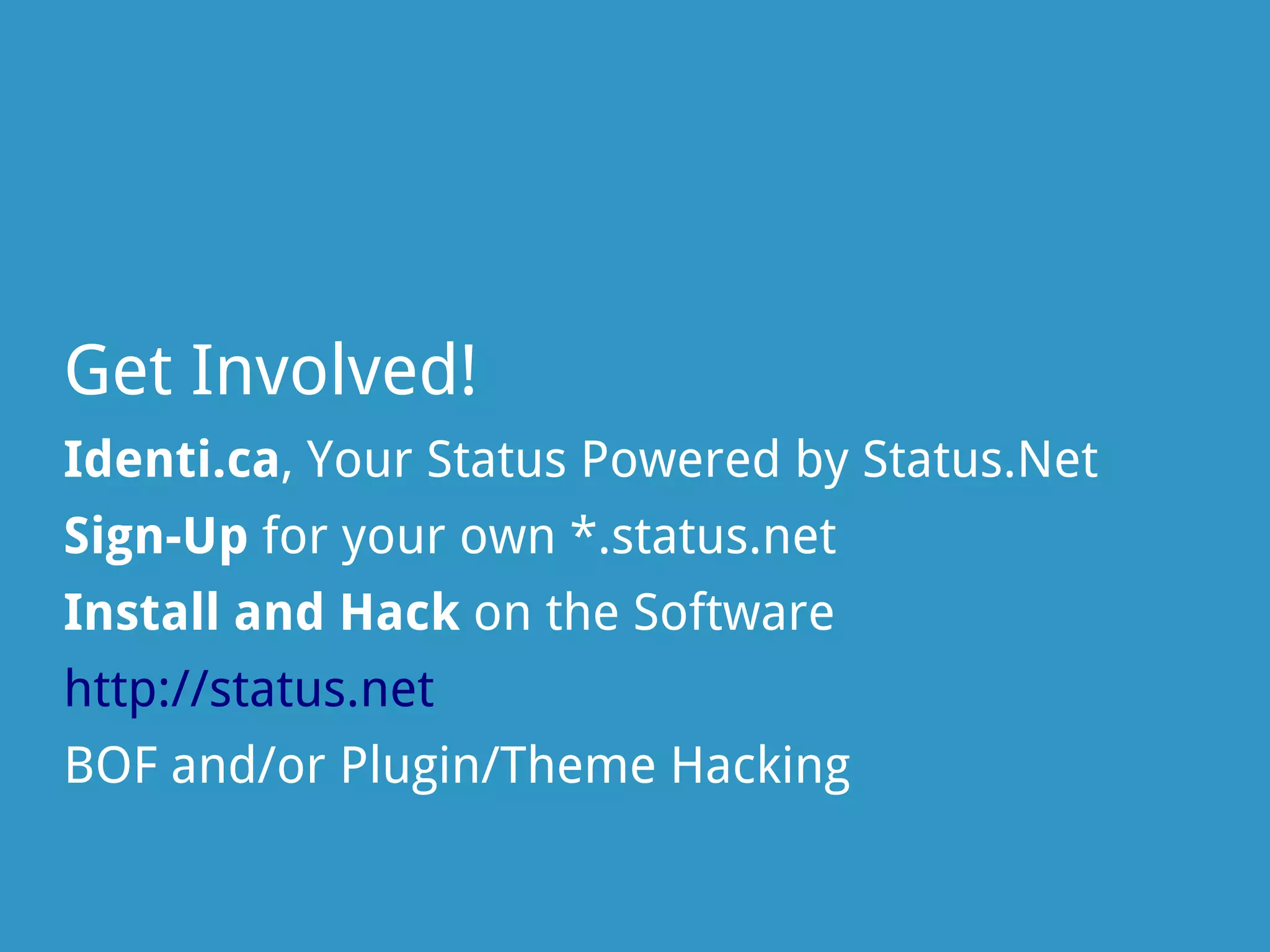 Get Involved!
Identi.ca, Your Status Powered by Status.Net
Sign-Up for your own *.status.net
Install and Hack on the Software
http://status.net
BOF and/or Plugin/Theme Hacking
 