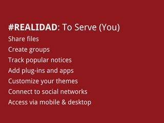 #REALIDAD: To Serve (You)
Share files
Create groups
Track popular notices
Add plug-ins and apps
Customize your themes
Connect to social networks
Access via mobile & desktop
 