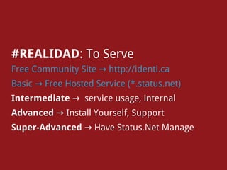 #REALIDAD: To Serve
Free Community Site → http://identi.ca
Basic → Free Hosted Service (*.status.net)
Intermediate → service usage, internal
Advanced → Install Yourself, Support
Super-Advanced → Have Status.Net Manage
 