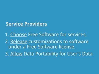 Service Providers

1. Choose Free Software for services.
2. Release customizations to software
 under a Free Software license.
3. Allow Data Portability for User's Data
 