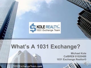 What’s A 1031 Exchange?
Michael Kole
CalBRE# 01020488
1031 Exchange Realtor®
1031ExchangeTeam.com
 