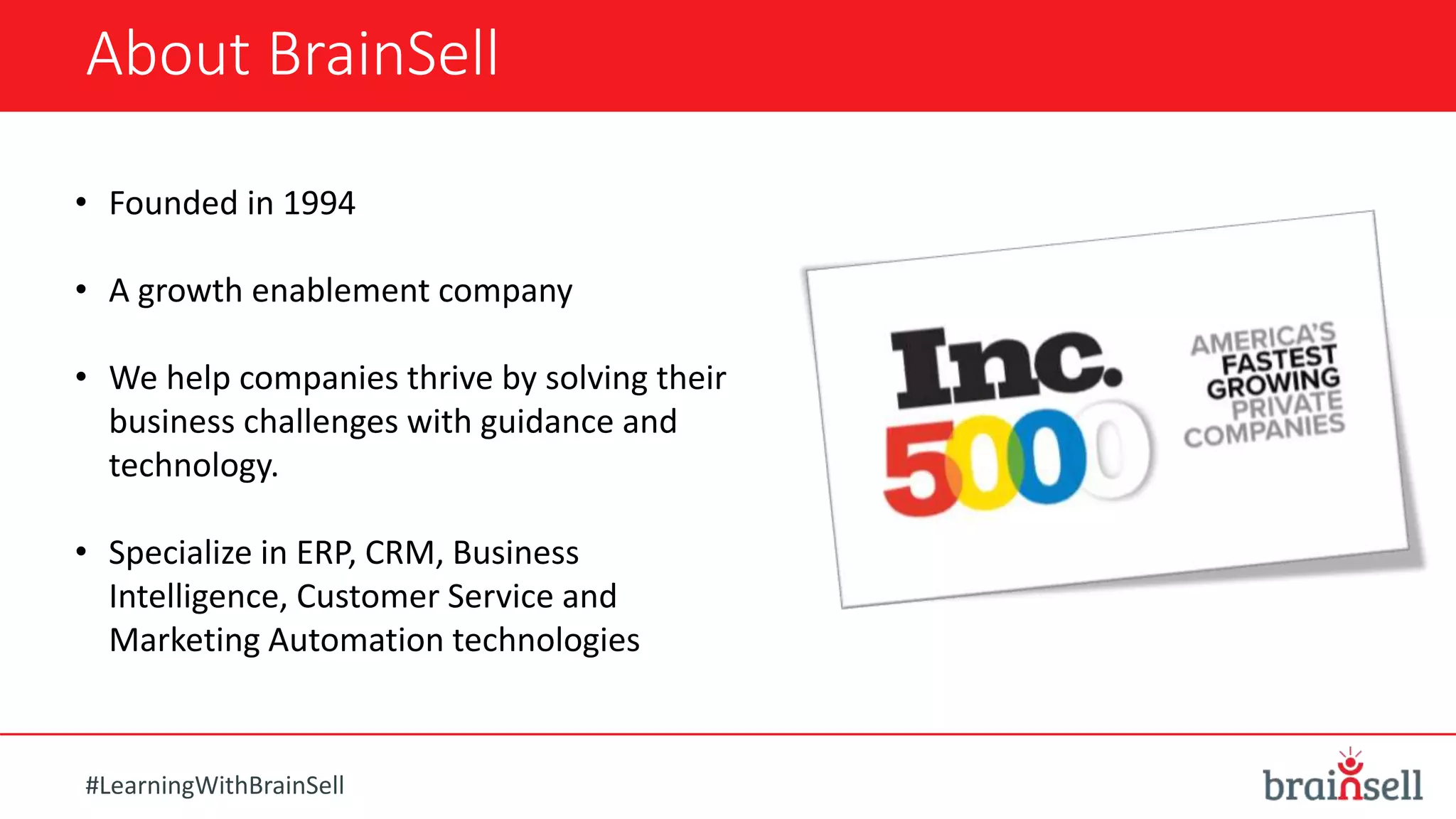 About BrainSell
• Founded in 1994
• A growth enablement company
• We help companies thrive by solving their
business challenges with guidance and
technology.
• Specialize in ERP, CRM, Business
Intelligence, Customer Service and
Marketing Automation technologies
#LearningWithBrainSell
 