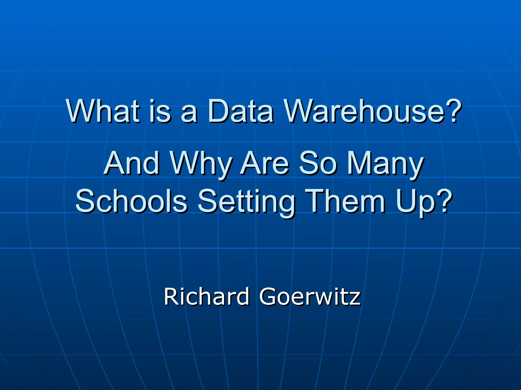 What is a Data Warehouse?
 And Why Are So Many
Schools Setting Them Up?

      Richard Goerwitz
 