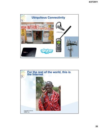 4/27/2011




                     Ubiquitous Connectivity




Copyright, 2010 © HBMG, Inc
                              This presentation may not be distributed without permission




         For the rest of the world, this is
         the Internet




Copyright, 2010 ©
HBMG, Inc




                                                                                                  20
 