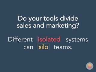 Different isolated systems
can silo teams.
Do your tools divide
sales and marketing?
 