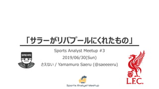 「サラーがリバプールにくれたもの」
Sports Analyst Meetup #3
2019/06/30(Sun)
さえない / Yamamuro Saeru (@saeeeeru)
 