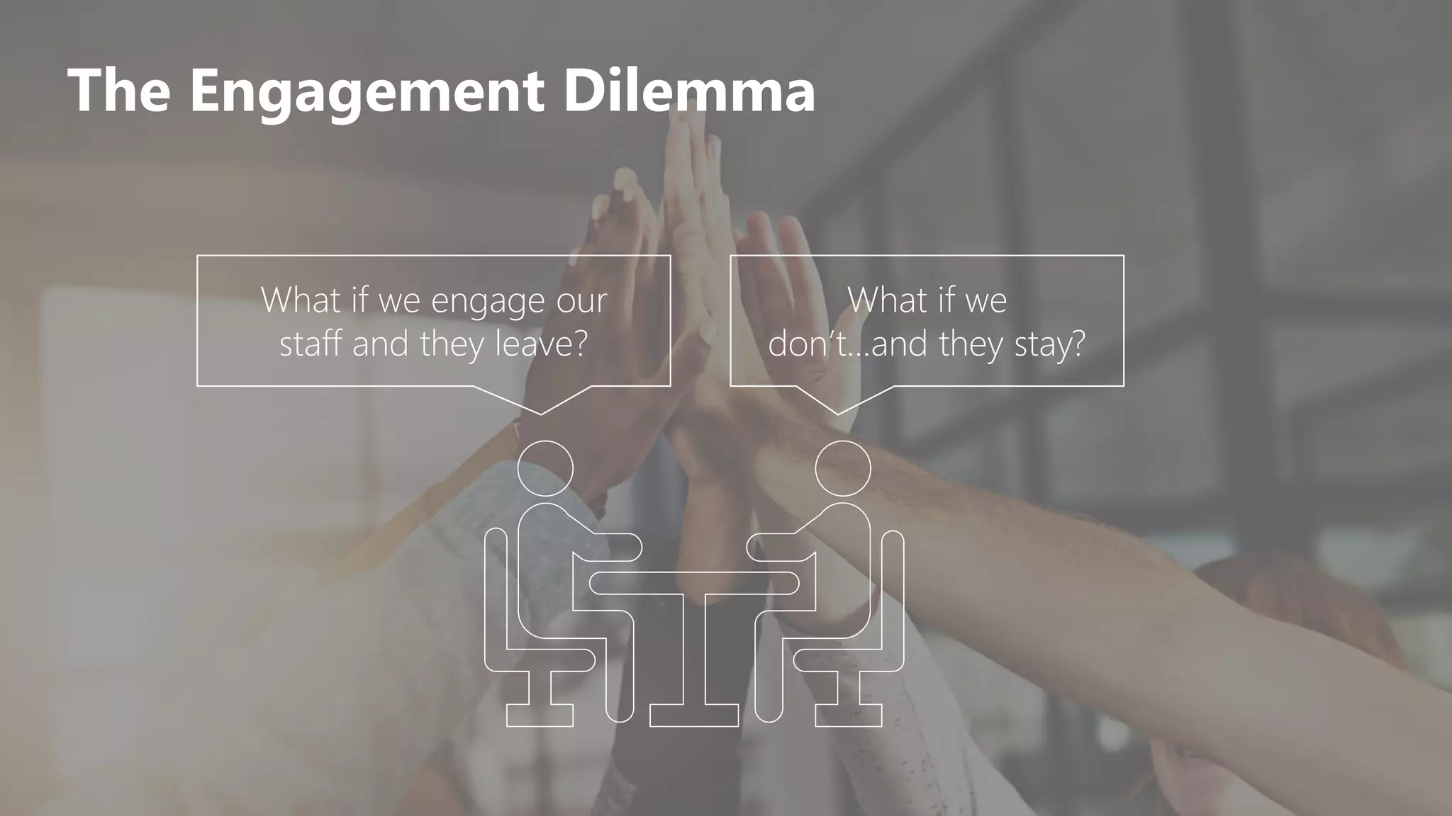 What if we engage our
staff and they leave?
What if we
don’t…and they stay?
The Engagement Dilemma
 