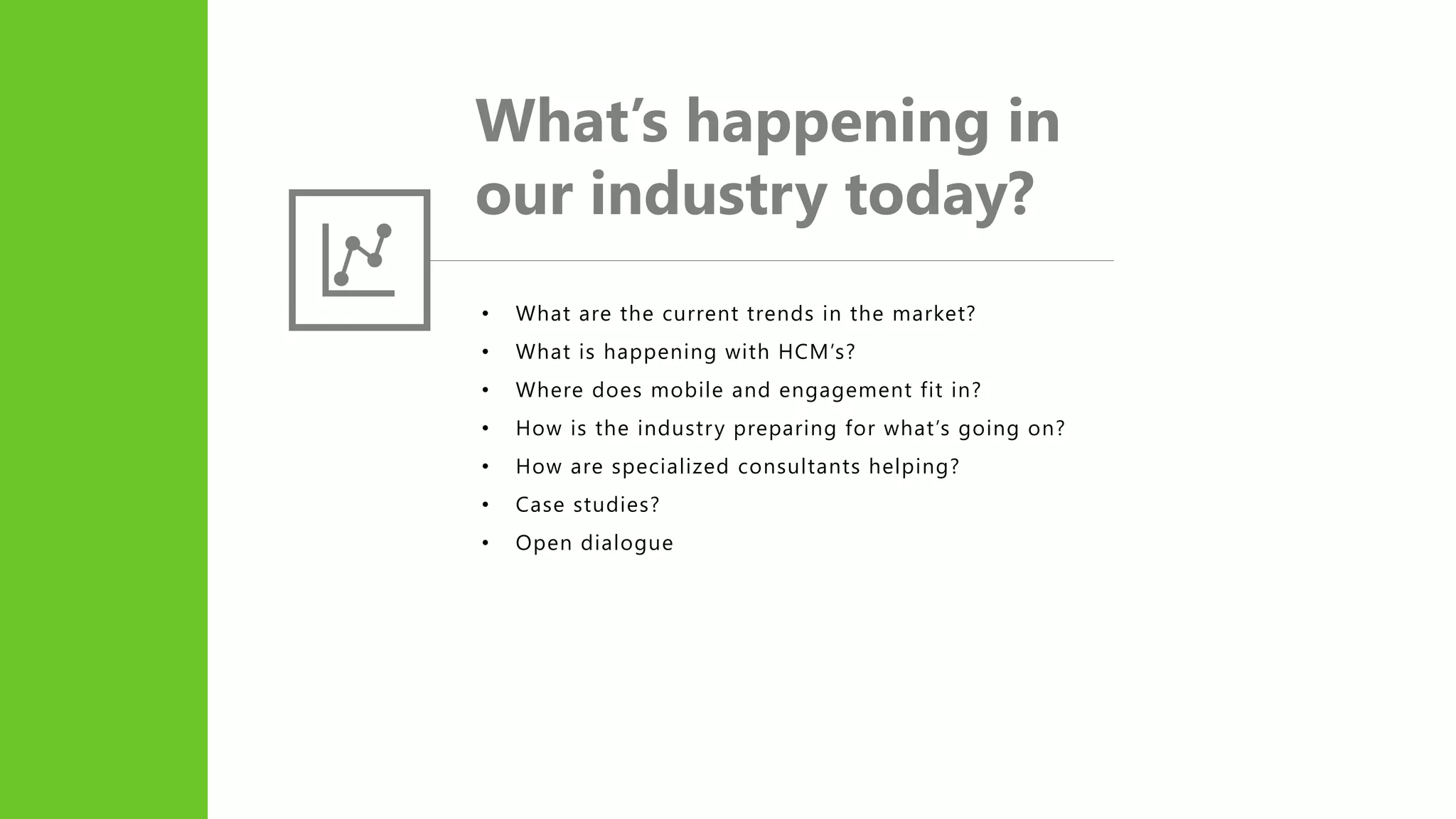 What’s happening in
our industry today?
• What are the current trends in the market?
• What is happening with HCM’s?
• Where does mobile and engagement fit in?
• How is the industry preparing for what’s going on?
• How are specialized consultants helping?
• Case studies?
• Open dialogue
 
