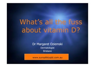 What’s all the fuss
about vitamin D?
   Dr Margaret Oziemski
         Dermatologist
           Brisbane

   www.sunsafetyqld.com.au
 