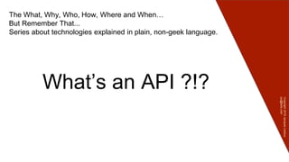 Copyright2016JacquesLedoux
jcq@ledx.com
What’s an API ?!?
The What, Why, Who, How, Where and When…
But Remember That...
Series about technologies explained in plain, non-geek language.
 