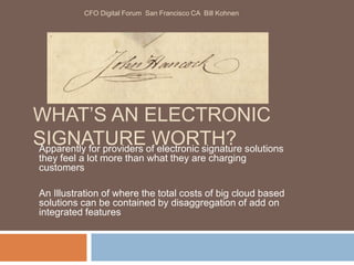 WHAT’S AN ELECTRONIC
SIGNATURE WORTH?Apparently for providers of electronic signature solutions
they feel a lot more than what they are charging
customers
An Illustration of where the total costs of big cloud based
solutions can be contained by disaggregation of add on
integrated features
CFO Digital Forum San Francisco CA Bill Kohnen
 