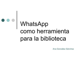 WhatsApp
como herramienta
para la biblioteca
           Ana González Sánchez
 