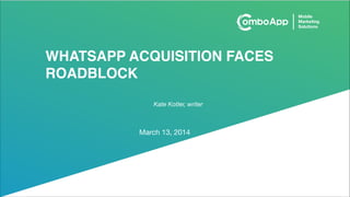 WHATSAPP ACQUISITION FACES
ROADBLOCK
March 13, 2014
Kate Kotler, writer
 
