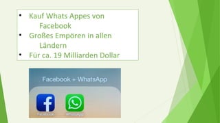 • Kauf Whats Appes von
Facebook
• Großes Empören in allen
Ländern
• Für ca. 19 Milliarden Dollar
 