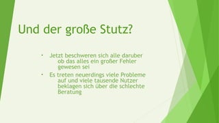 Und der große Stutz?
• Jetzt beschweren sich alle daruber
ob das alles ein großer Fehler
gewesen sei
• Es treten neuerdings viele Probleme
auf und viele tausende Nutzer
beklagen sich über die schlechte
Beratung
 