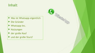 Inhalt
 Was ist Whatsapp eigentlich
 Die Gründer
 Whatsapp Inc.
 Nutzungen
 der große Kauf
 und der große Sturz?
 