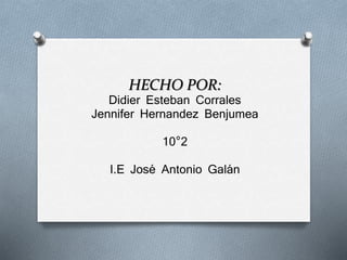 HECHO POR: 
Didier Esteban Corrales 
Jennifer Hernandez Benjumea 
10°2 
I.E José Antonio Galán 
 