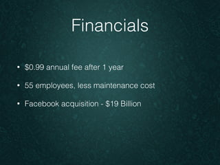 Financials 
• $0.99 annual fee after 1 year 
• 55 employees, less maintenance cost 
• Facebook acquisition - $19 Billion 
 