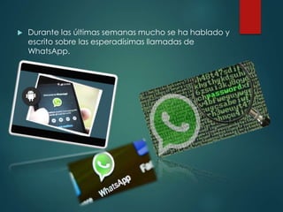 Durante las últimas semanas mucho se ha hablado y
escrito sobre las esperadísimas llamadas de
WhatsApp.
 