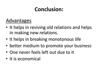 Conclusion:
Advantages
• It helps in reviving old relations and helps
in making new relations.
• It helps in breaking monotonous life
• better medium to promote your business
• One never feels left out due to it
• It is economical
 