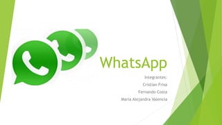 WhatsApp
Integrantes:
Cristian Frisa
Fernando Costa
Maria Alejandra Valencia
 