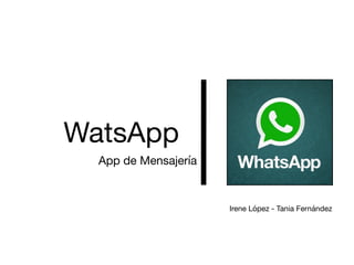 WatsApp
App de Mensajería
Irene López - Tania Fernández 

 
