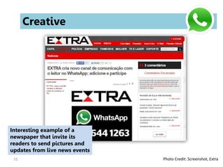 15
Creative
Interesting example of a
newspaper that invite its
readers to send pictures and
updates from live news events
Photo Credit: Screenshot, Extra
 