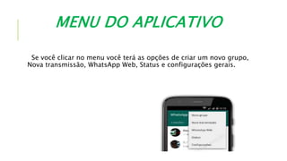 MENU DO APLICATIVO
Se você clicar no menu você terá as opções de criar um novo grupo,
Nova transmissão, WhatsApp Web, Status e configurações gerais.
 