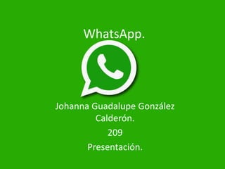 WhatsApp.
Johanna Guadalupe González
Calderón.
209
Presentación.
 