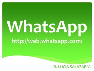 WhatsApp
http://web.whatsapp.com/
B. LUCIA SALAZAR V.
 