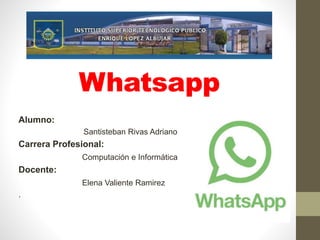 Whatsapp
Alumno:
Santisteban Rivas Adriano
Carrera Profesional:
Computación e Informática
Docente:
Elena Valiente Ramirez
.
 