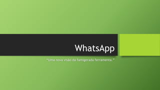 WhatsApp
“Uma nova visão da famigerada ferramenta.”
 