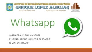Whatsapp
INGENIERA: ELENA VALIENTE
ALUMNO: JORGE LLUNCOR CARRASCO
TEMA: WHATSAPP
 