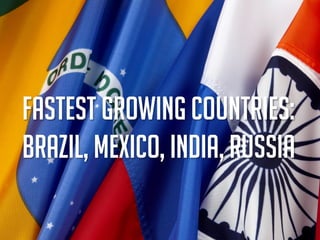 fastest growing countries:
Brazil, Mexico, India, Russia
 