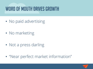 Word of mouth drives growth
•  No paid advertising
•  No marketing
•  Not a press darling
•  “Near perfect market information”
 