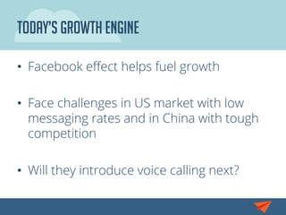 Today’s Growth engine
•  Facebook eﬀect helps fuel growth
•  Face challenges in US market with low
messaging rates and in China with tough
competition
•  Will they introduce voice calling next?
 