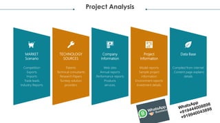 Project Analysis
MARKET
Scenario
TECHNOLOGY
SOURCES
Company
Information
Project
Information
Data Base
Competition
Exports
...